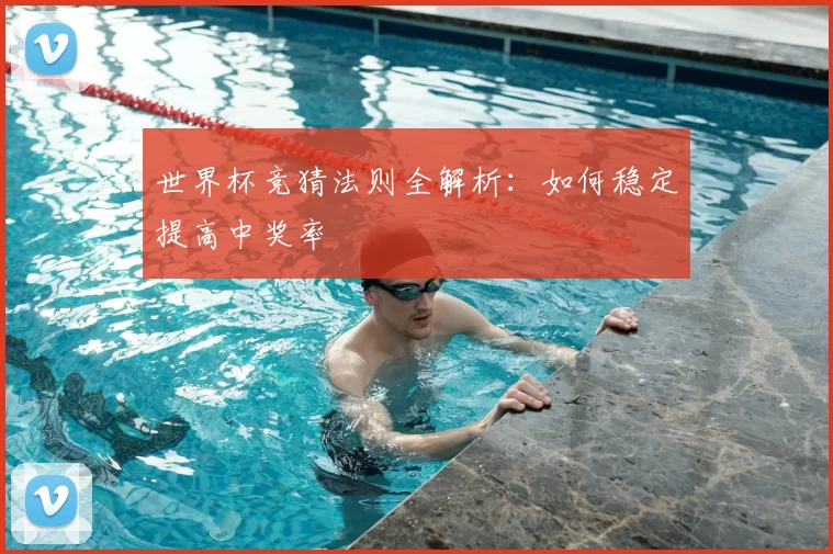 世界杯竞猜法则全解析:如何稳定提高中奖率