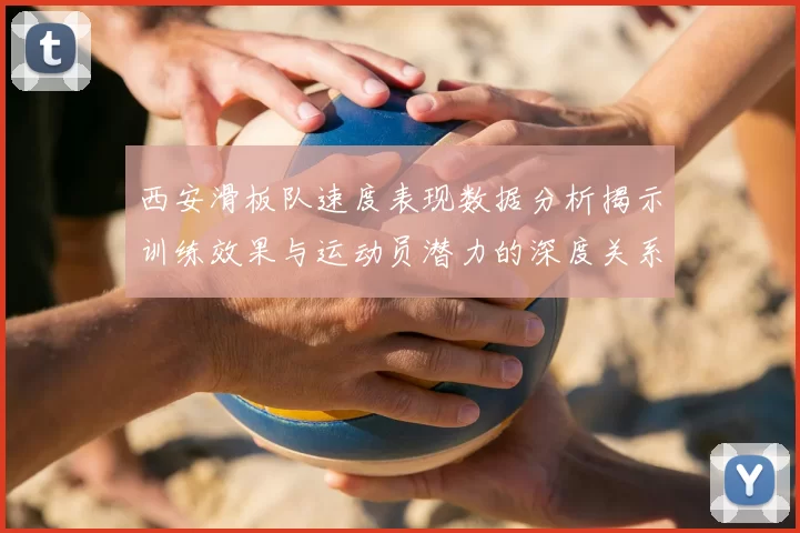 西安滑板队速度表现数据分析揭示训练效果与运动员潜力的深度关系