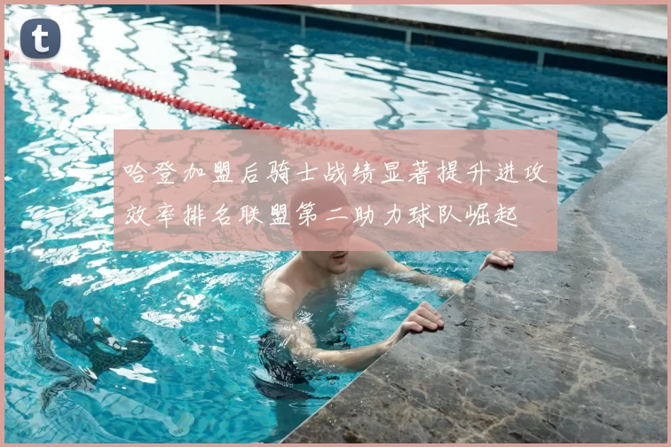 哈登加盟后骑士战绩显著提升进攻效率排名联盟第二助力球队崛起