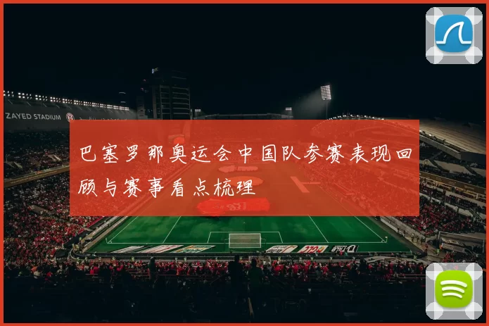 巴塞罗那奥运会中国队参赛表现回顾与赛事看点梳理