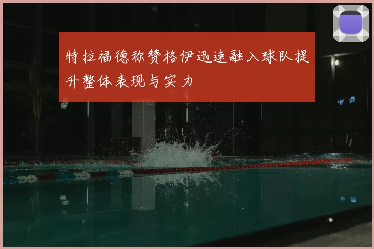 特拉福德称赞格伊迅速融入球队提升整体表现与实力