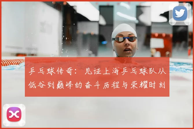 乒乓球传奇:见证上海乒乓球队从低谷到巅峰的奋斗历程与荣耀时刻