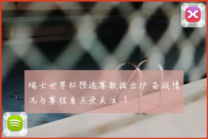 瑞士世界杯预选赛数据出炉 备战情况与赛程看点受关注_1