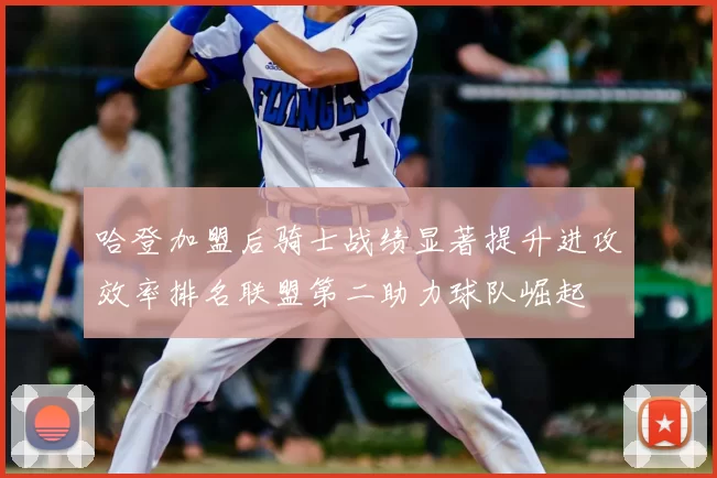 哈登加盟后骑士战绩显著提升进攻效率排名联盟第二助力球队崛起