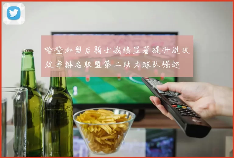 哈登加盟后骑士战绩显著提升进攻效率排名联盟第二助力球队崛起