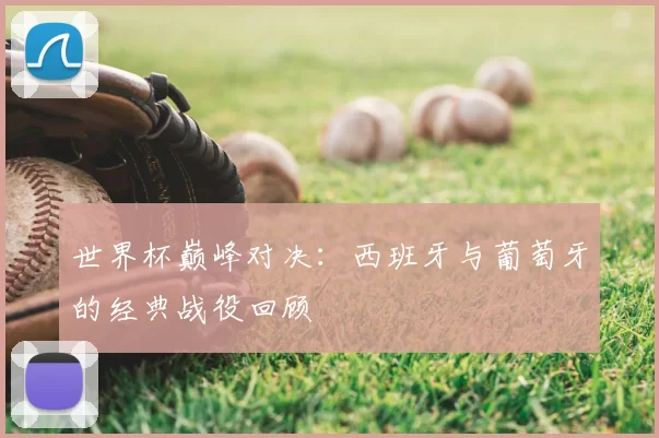 世界杯巅峰对决:西班牙与葡萄牙的经典战役回顾