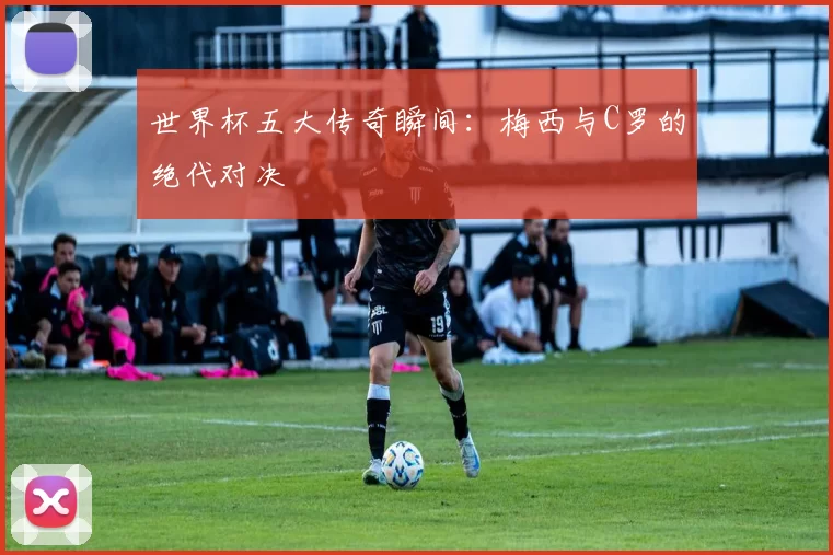 世界杯五大传奇瞬间:梅西与C罗的绝代对决