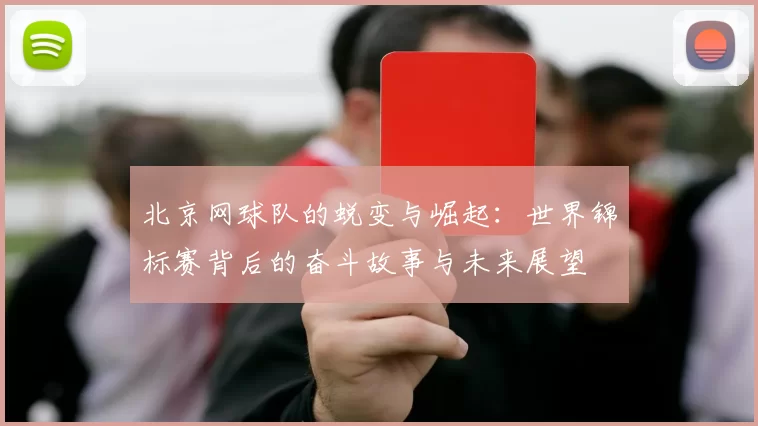 北京网球队的蜕变与崛起：世界锦标赛背后的奋斗故事与未来展望