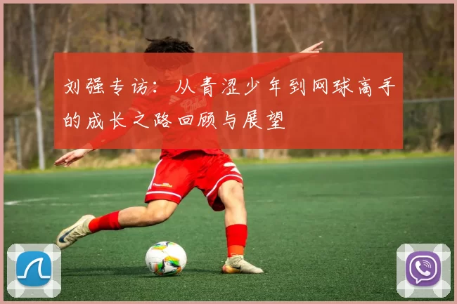 刘强专访：从青涩少年到网球高手的成长之路回顾与展望