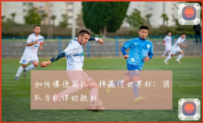 如何像德国队一样赢得世界杯:团队与纪律的胜利