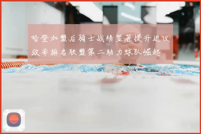 哈登加盟后骑士战绩显著提升进攻效率排名联盟第二助力球队崛起