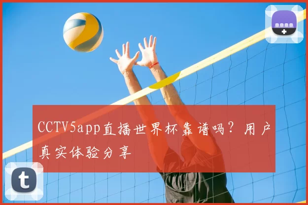 CCTV5app直播世界杯靠谱吗?用户真实体验分享