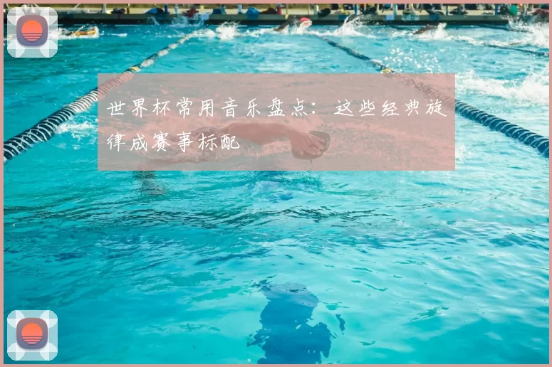 世界杯常用音乐盘点：这些经典旋律成赛事标配