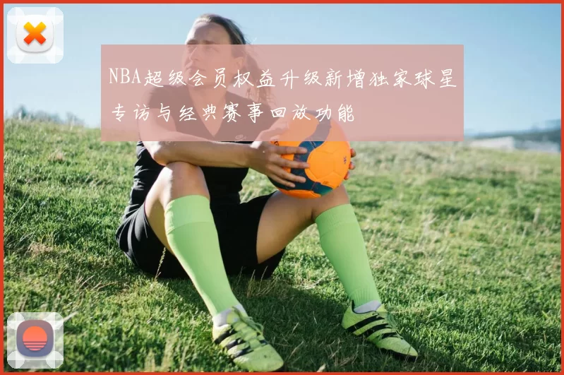 NBA超级会员权益升级新增独家球星专访与经典赛事回放功能