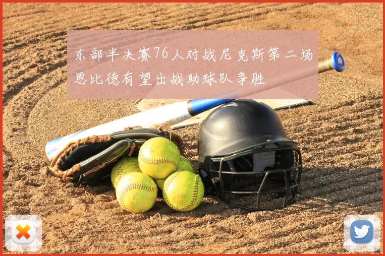 东部半决赛76人对战尼克斯第二场恩比德有望出战助球队争胜