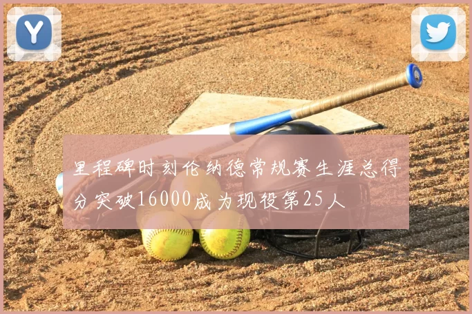 里程碑时刻伦纳德常规赛生涯总得分突破16000成为现役第25人