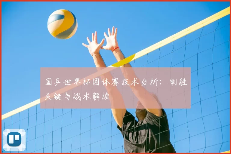 国乒世界杯团体赛技术分析:制胜关键与战术解读