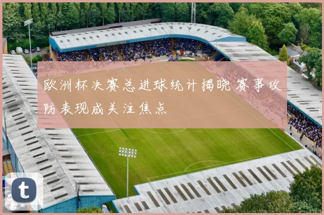 欧洲杯决赛总进球统计揭晓 赛事攻防表现成关注焦点
