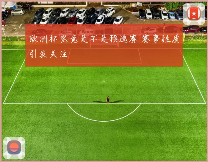 欧洲杯究竟是不是预选赛 赛事性质引发关注
