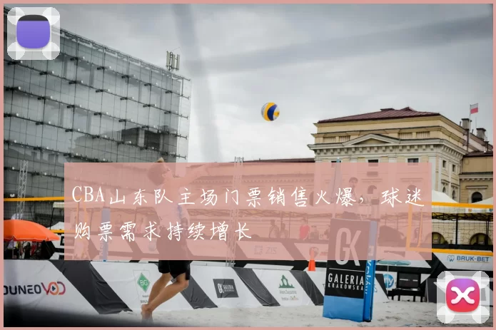 CBA山东队主场门票销售火爆，球迷购票需求持续增长