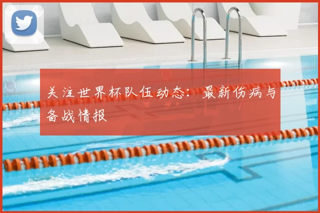 关注世界杯队伍动态:最新伤病与备战情报