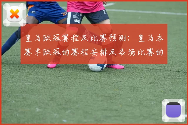 皇马欧冠赛程及比赛预测:皇马本赛季欧冠的赛程安排及各场比赛的预测分析