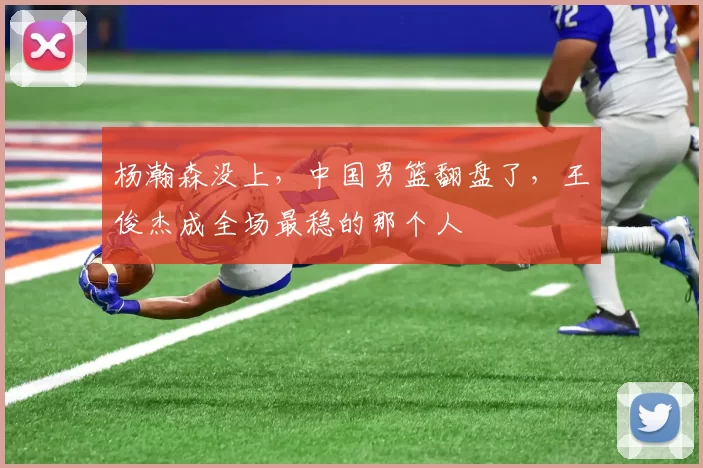 杨瀚森没上,中国男篮翻盘了,王俊杰成全场最稳的那个人