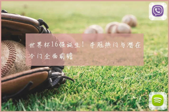 世界杯16强诞生!夺冠热门与潜在冷门全面前瞻