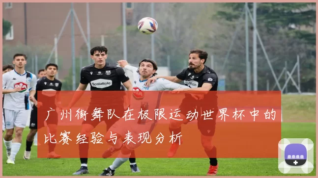 广州街舞队在极限运动世界杯中的比赛经验与表现分析