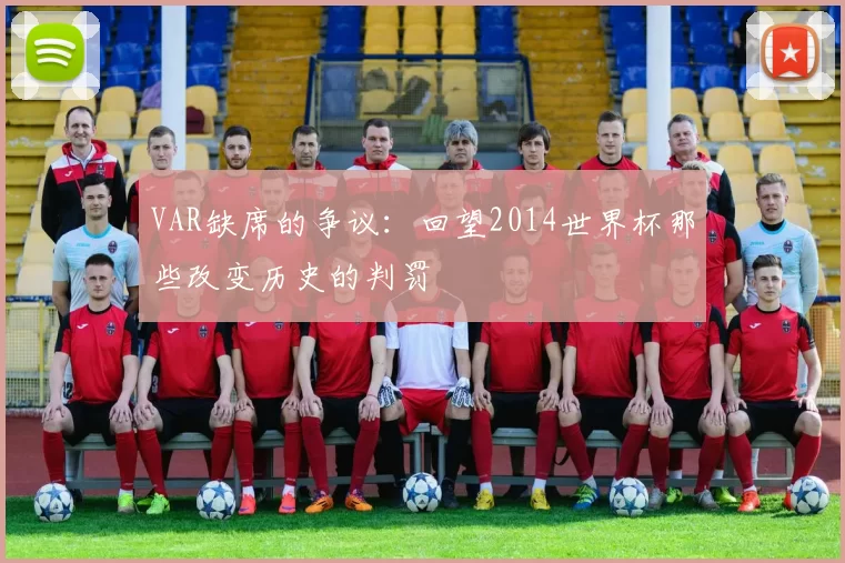 VAR缺席的争议:回望2014世界杯那些改变历史的判罚