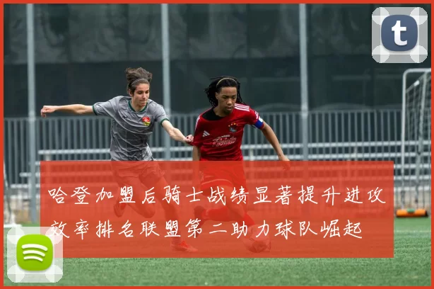 哈登加盟后骑士战绩显著提升进攻效率排名联盟第二助力球队崛起