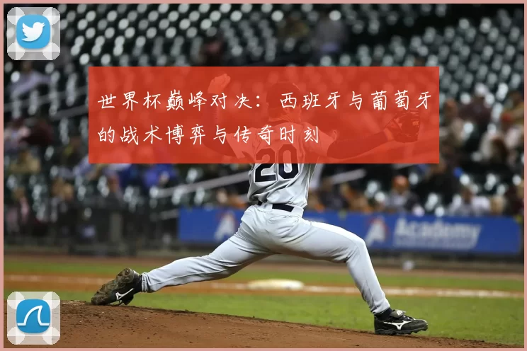 世界杯巅峰对决:西班牙与葡萄牙的战术博弈与传奇时刻