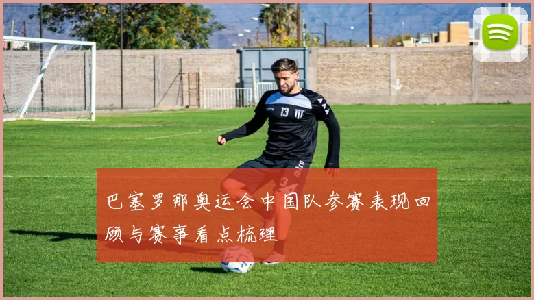 巴塞罗那奥运会中国队参赛表现回顾与赛事看点梳理