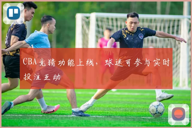 CBA竞猜功能上线,球迷可参与实时投注互动
