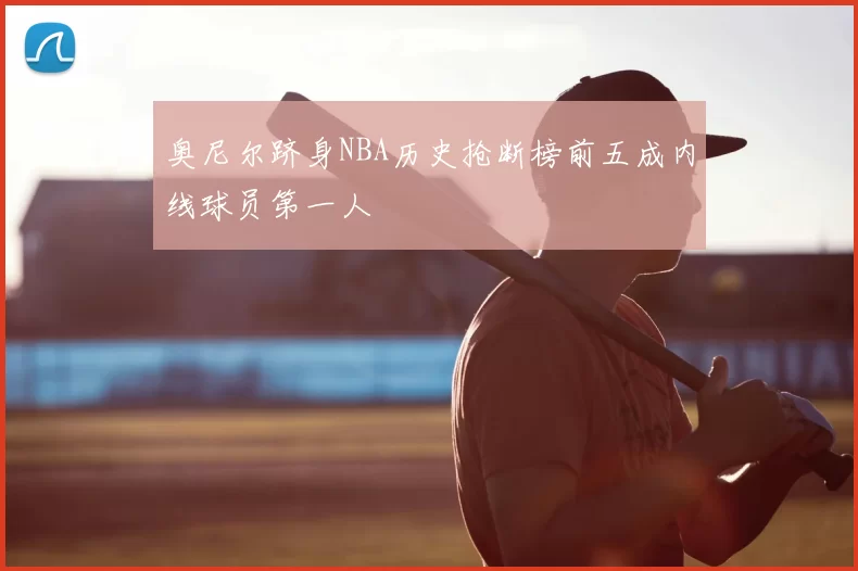 奥尼尔跻身NBA历史抢断榜前五成内线球员第一人