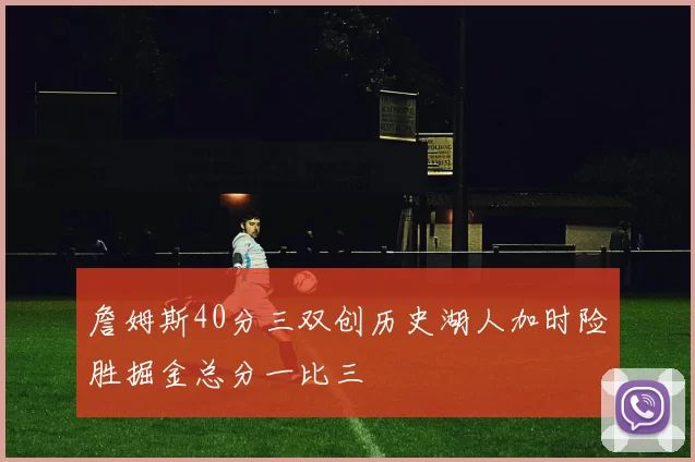 詹姆斯40分三双创历史湖人加时险胜掘金总分一比三
