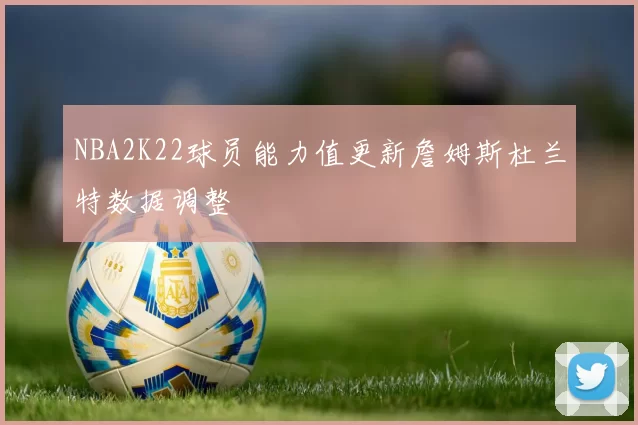 NBA2K22球员能力值更新詹姆斯杜兰特数据调整