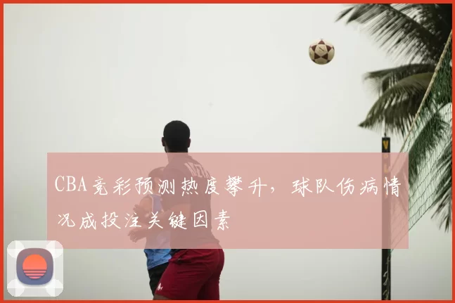 CBA竞彩预测热度攀升,球队伤病情况成投注关键因素