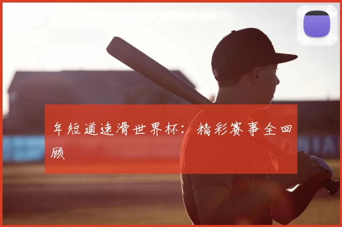 年短道速滑世界杯:精彩赛事全回顾