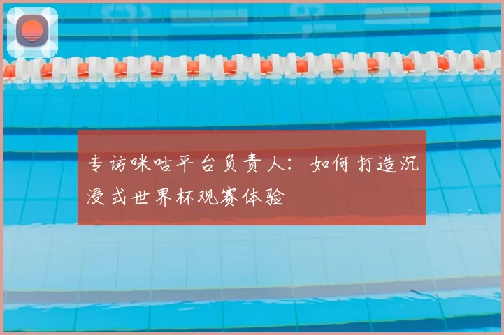 专访咪咕平台负责人：如何打造沉浸式世界杯观赛体验