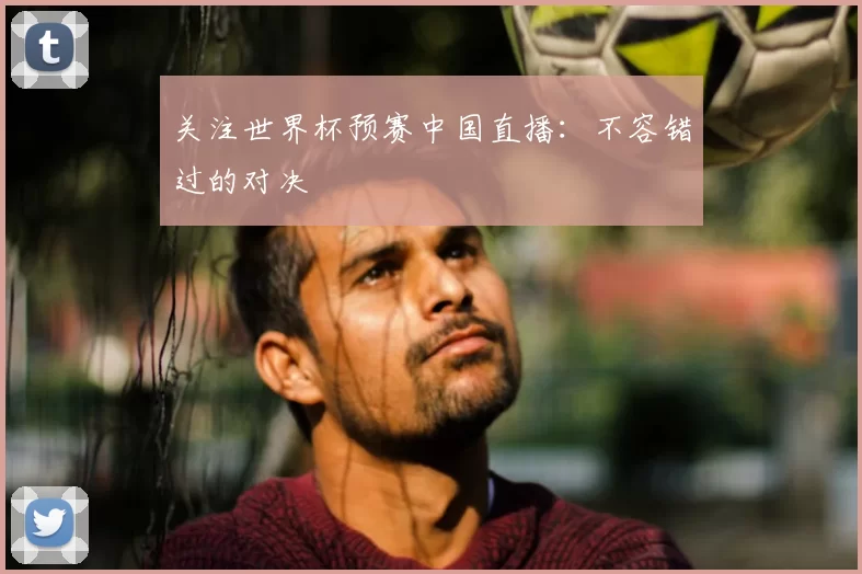 关注世界杯预赛中国直播:不容错过的对决