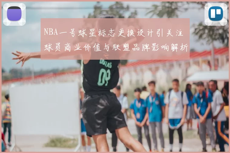 NBA一号球星标志更换设计引关注 球员商业价值与联盟品牌影响解析