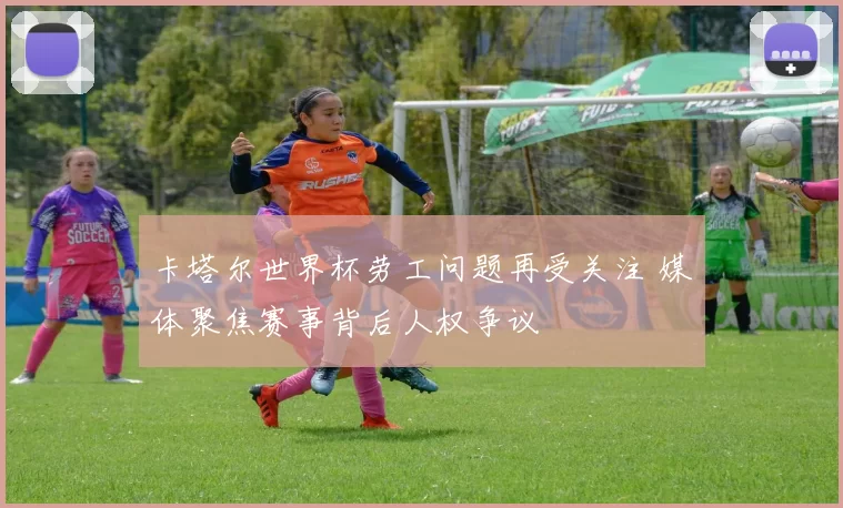 卡塔尔世界杯劳工问题再受关注 媒体聚焦赛事背后人权争议