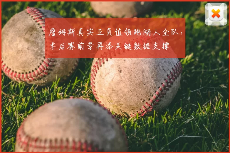 詹姆斯真实正负值领跑湖人全队，季后赛前景再添关键数据支撑