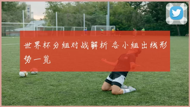 世界杯分组对战解析 各小组出线形势一览
