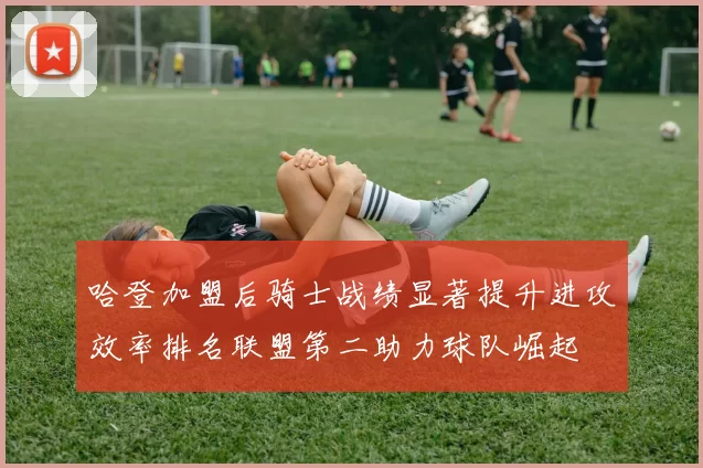哈登加盟后骑士战绩显著提升进攻效率排名联盟第二助力球队崛起
