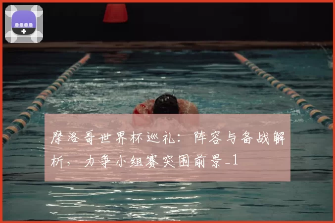 摩洛哥世界杯巡礼：阵容与备战解析，力争小组赛突围前景_1