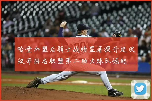 哈登加盟后骑士战绩显著提升进攻效率排名联盟第二助力球队崛起