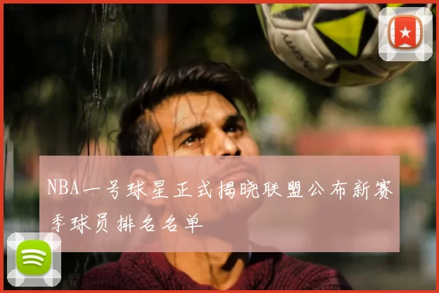 NBA一号球星正式揭晓联盟公布新赛季球员排名名单