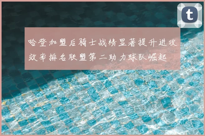 哈登加盟后骑士战绩显著提升进攻效率排名联盟第二助力球队崛起